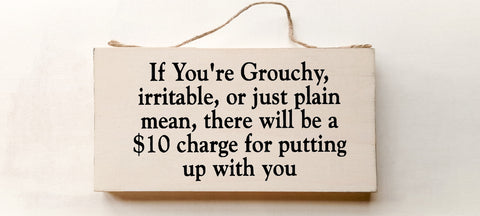 If You Are Grouchy, Irritable, or Just Plain Mean There Will Be A $10 Charge for Putting up With You. wood sign with saying