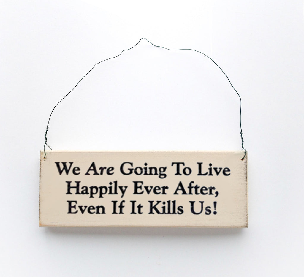 Wood sign saying: We Are Going to Live Happily Ever After, Even If It Kills Us!