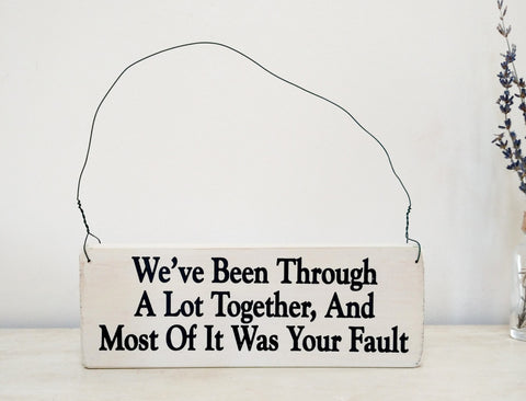 We've Been Through a Lot Together, And Most Of It Was Your Fault wood sign with saying