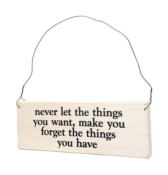 Never Let The Things You Want, Make You Forget The Things You Have wood sign with saying